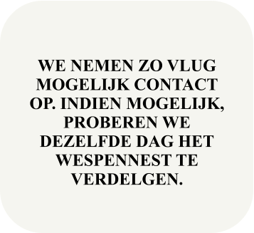 WE NEMEN ZO VLUG MOGELIJK CONTACT OP. INDIEN MOGELIJK, PROBEREN WE DEZELFDE DAG HET WESPENNEST TE VERDELGEN.