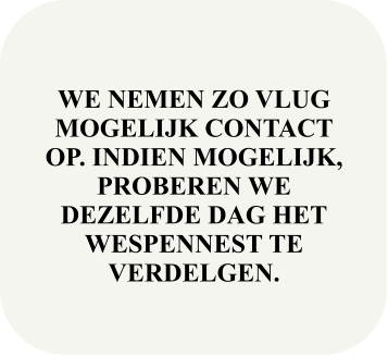 WE NEMEN ZO VLUG MOGELIJK CONTACT OP. INDIEN MOGELIJK, PROBEREN WE DEZELFDE DAG HET WESPENNEST TE VERDELGEN.