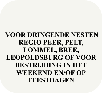 VOOR DRINGENDE NESTEN REGIO PEER, PELT, LOMMEL, BREE, LEOPOLDSBURG OF VOOR BESTRIJDING IN HET WEEKEND EN/OF OP FEESTDAGEN