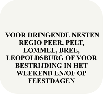 VOOR DRINGENDE NESTEN REGIO PEER, PELT, LOMMEL, BREE, LEOPOLDSBURG OF VOOR BESTRIJDING IN HET WEEKEND EN/OF OP FEESTDAGEN