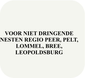 VOOR NIET DRINGENDE NESTEN REGIO PEER, PELT, LOMMEL, BREE, LEOPOLDSBURG